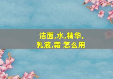 洁面,水,精华,乳液,霜 怎么用